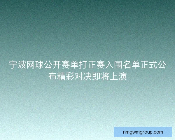 宁波网球公开赛单打正赛入围名单正式公布精彩对决即将上演